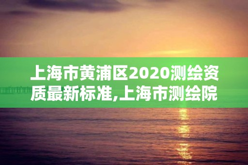 上海市黃浦區2020測繪資質最新標準,上海市測繪院營業時間。