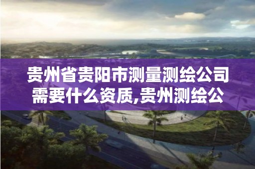 貴州省貴陽市測量測繪公司需要什么資質,貴州測繪公司哪個好。