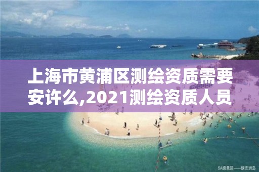 上海市黃浦區測繪資質需要安許么,2021測繪資質人員要求。