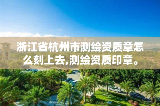 浙江省杭州市測繪資質(zhì)章怎么刻上去,測繪資質(zhì)印章。