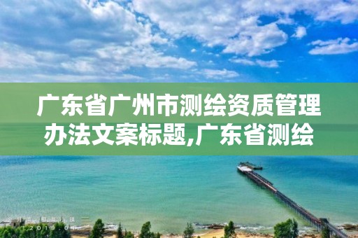 廣東省廣州市測繪資質(zhì)管理辦法文案標題,廣東省測繪資質(zhì)單位名單。