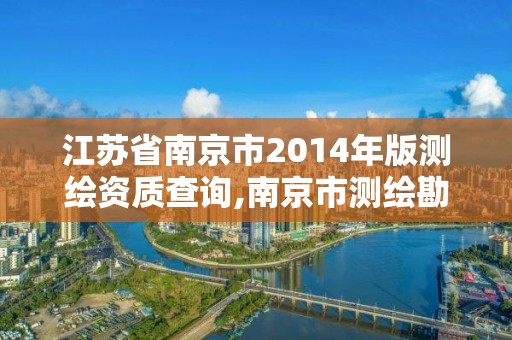 江蘇省南京市2014年版測繪資質查詢,南京市測繪勘察研究院有限公司。