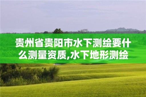 貴州省貴陽市水下測繪要什么測量資質,水下地形測繪的主要工作有哪些。