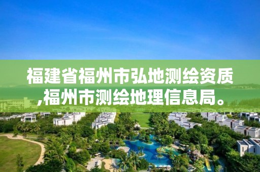 福建省福州市弘地測繪資質,福州市測繪地理信息局。