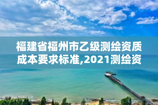 福建省福州市乙級測繪資質(zhì)成本要求標準,2021測繪資質(zhì)延期公告福建省。