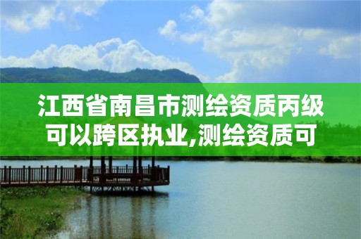 江西省南昌市測繪資質丙級可以跨區執業,測繪資質可以跨省遷移嗎。