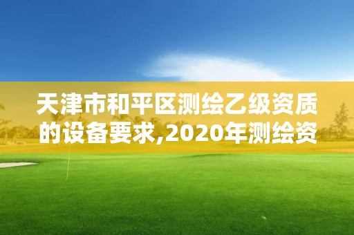 天津市和平區(qū)測(cè)繪乙級(jí)資質(zhì)的設(shè)備要求,2020年測(cè)繪資質(zhì)乙級(jí)需要什么條件。