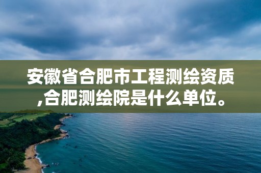 安徽省合肥市工程測(cè)繪資質(zhì),合肥測(cè)繪院是什么單位。