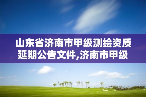 山東省濟南市甲級測繪資質延期公告文件,濟南市甲級測繪資質單位。