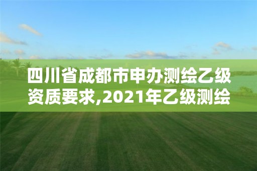 四川省成都市申辦測繪乙級資質要求,2021年乙級測繪資質申報材料。