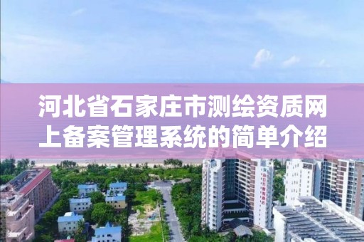 河北省石家莊市測繪資質網上備案管理系統的簡單介紹