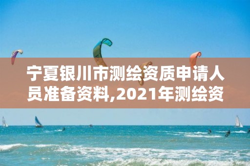 寧夏銀川市測繪資質申請人員準備資料,2021年測繪資質申報條件。