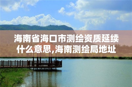 海南省?？谑袦y(cè)繪資質(zhì)延續(xù)什么意思,海南測(cè)繪局地址。