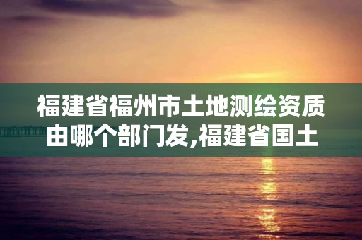 福建省福州市土地測繪資質由哪個部門發,福建省國土測繪院福州分院。