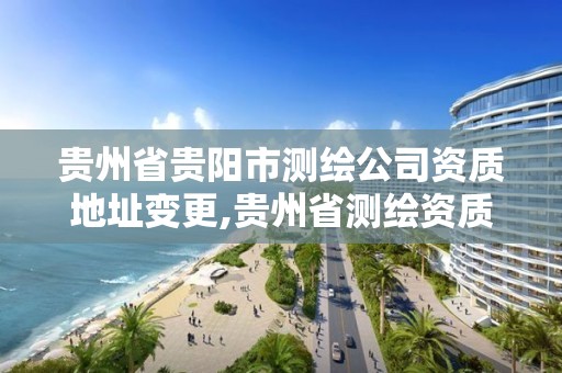 貴州省貴陽市測繪公司資質地址變更,貴州省測繪資質管理規定。