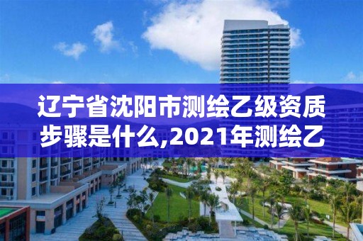 遼寧省沈陽市測繪乙級資質步驟是什么,2021年測繪乙級資質。