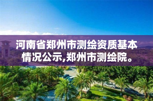 河南省鄭州市測繪資質(zhì)基本情況公示,鄭州市測繪院。