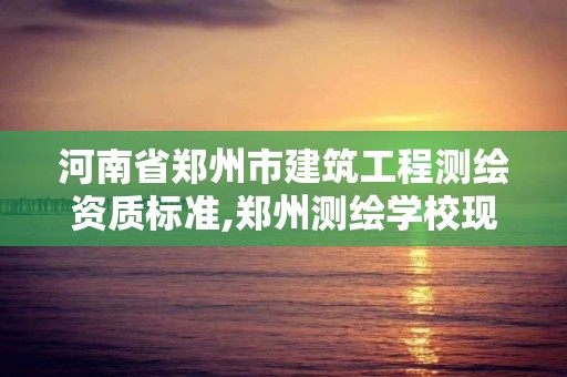 河南省鄭州市建筑工程測繪資質標準,鄭州測繪學校現在叫什么名字。