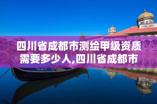 四川省成都市測繪甲級資質需要多少人,四川省成都市測繪甲級資質需要多少人參加。