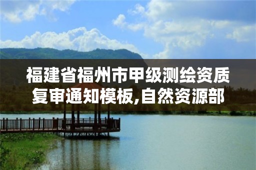 福建省福州市甲級測繪資質復審通知模板,自然資源部關于延長甲級測繪資質證書有效期的公告。