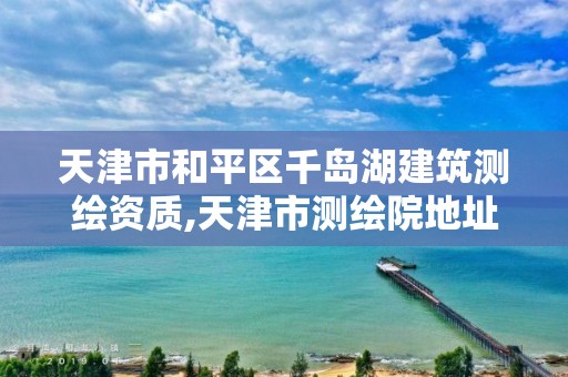 天津市和平區千島湖建筑測繪資質,天津市測繪院地址。