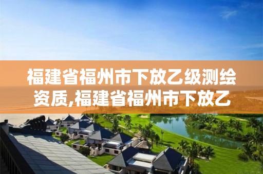 福建省福州市下放乙級(jí)測(cè)繪資質(zhì),福建省福州市下放乙級(jí)測(cè)繪資質(zhì)企業(yè)名單。