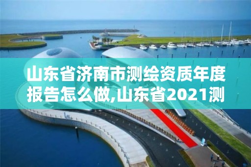 山東省濟南市測繪資質年度報告怎么做,山東省2021測繪資質延期公告。