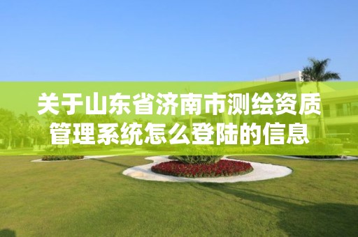 關于山東省濟南市測繪資質管理系統怎么登陸的信息