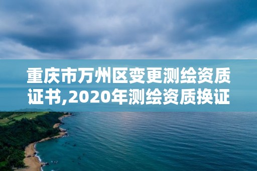 重慶市萬州區變更測繪資質證書,2020年測繪資質換證。