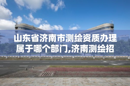 山東省濟南市測繪資質辦理屬于哪個部門,濟南測繪招標。