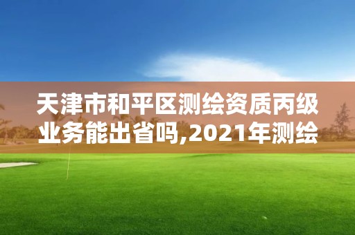 天津市和平區測繪資質丙級業務能出省嗎,2021年測繪丙級資質申報條件。