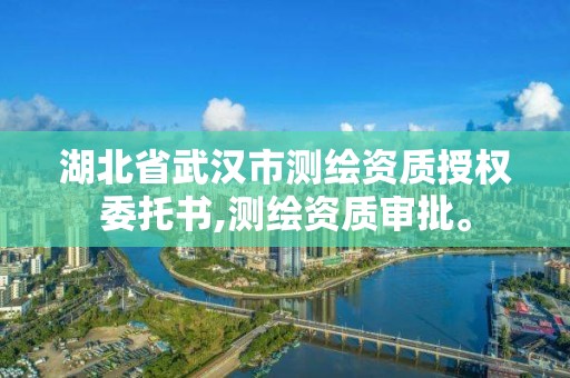 湖北省武漢市測繪資質授權委托書,測繪資質審批。