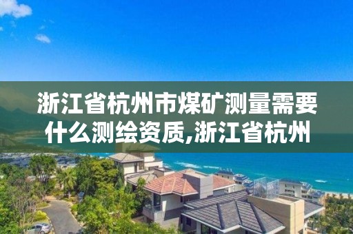 浙江省杭州市煤礦測量需要什么測繪資質(zhì),浙江省杭州市煤礦測量需要什么測繪資質(zhì)的。