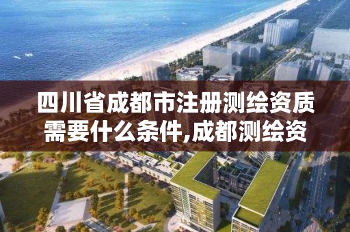 四川省成都市注冊測繪資質需要什么條件,成都測繪資質辦理。