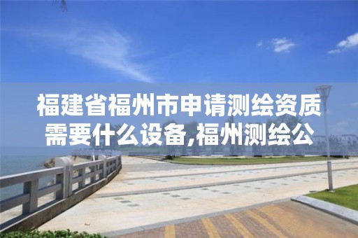 福建省福州市申請測繪資質需要什么設備,福州測繪公司電話。