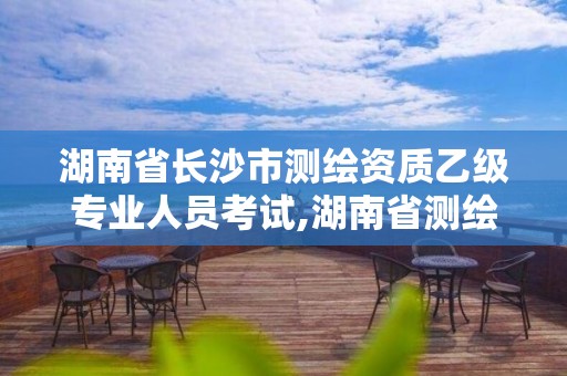 湖南省長沙市測繪資質(zhì)乙級專業(yè)人員考試,湖南省測繪甲級資質(zhì)單位。