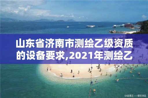 山東省濟(jì)南市測繪乙級資質(zhì)的設(shè)備要求,2021年測繪乙級資質(zhì)申報(bào)制度。