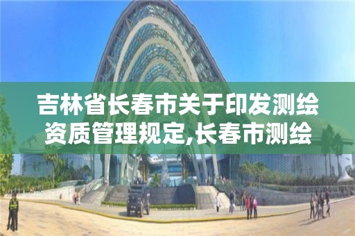 吉林省長春市關于印發測繪資質管理規定,長春市測繪公司招聘。