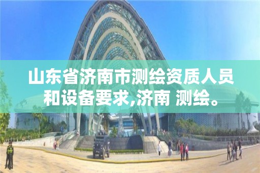 山東省濟南市測繪資質人員和設備要求,濟南 測繪。