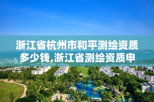 浙江省杭州市和平測繪資質(zhì)多少錢,浙江省測繪資質(zhì)申請需要什么條件。