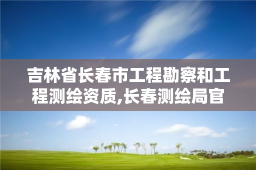 吉林省長春市工程勘察和工程測繪資質(zhì),長春測繪局官網(wǎng)。