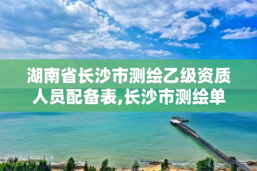 湖南省長沙市測繪乙級資質人員配備表,長沙市測繪單位招聘。