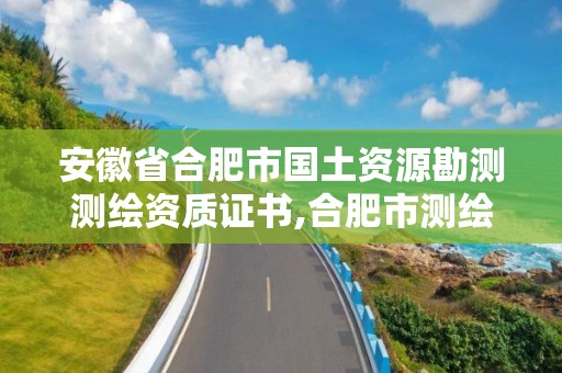 安徽省合肥市國土資源勘測測繪資質證書,合肥市測繪設計研究院是國企嗎。