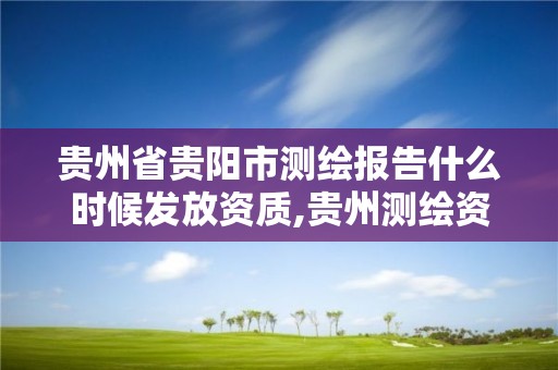 貴州省貴陽市測繪報告什么時候發放資質,貴州測繪資質延期公告。