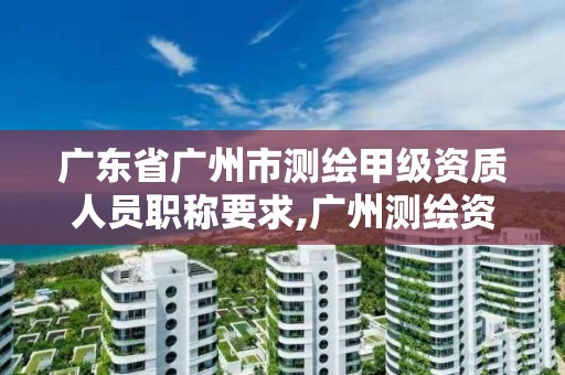 廣東省廣州市測繪甲級資質人員職稱要求,廣州測繪資質代辦。