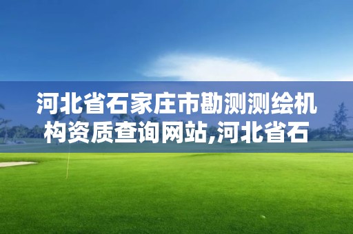 河北省石家莊市勘測測繪機構資質查詢網站,河北省石家莊市勘測測繪機構資質查詢網站官網。