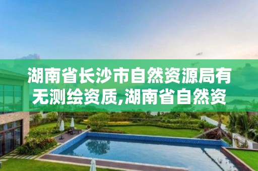 湖南省長沙市自然資源局有無測繪資質,湖南省自然資源廳關于延長測繪資質證書有效期的公告。