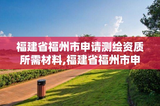 福建省福州市申請測繪資質所需材料,福建省福州市申請測繪資質所需材料有哪些。