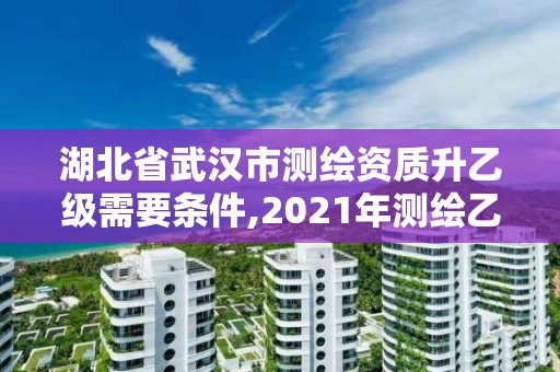 湖北省武漢市測繪資質升乙級需要條件,2021年測繪乙級資質申報條件。