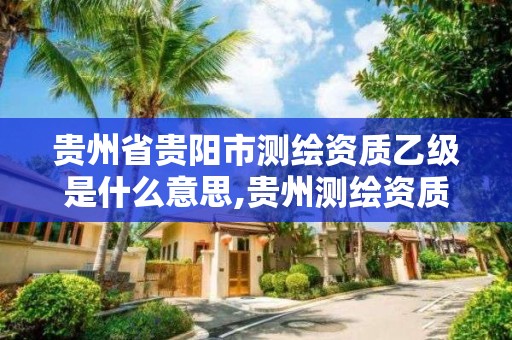 貴州省貴陽市測繪資質乙級是什么意思,貴州測繪資質延期公告。